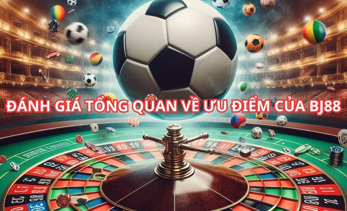 Đánh giá tổng quan về ưu điểm của BJ88